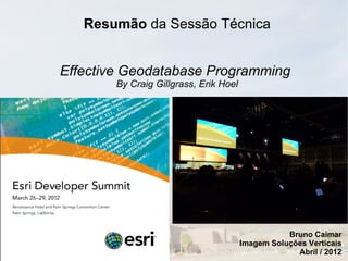 Resumão da Sessão Técnica


Effective Geodatabase Programming
        By Craig Gillgrass, Erik Hoel




                                                   Bruno Caimar
                                        Imagem Soluções Verticais
                                                     Abril / 2012
 