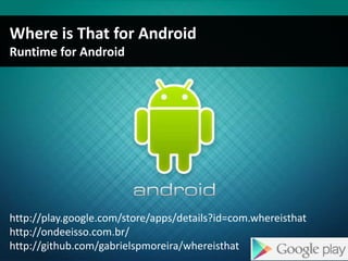 Where is That for Android
Runtime for Android




http://play.google.com/store/apps/details?id=com.whereisthat
http://ondeeisso.com.br/
http://github.com/gabrielspmoreira/whereisthat
 
