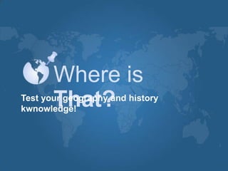 Where is
       That?
Test your geography and history
kwnowledge!
 