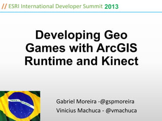 // ESRI International Developer Summit 2013



         Developing Geo
        Games with ArcGIS
        Runtime and Kinect


                    Gabriel Moreira -@gspmoreira
                    Vinicius Machuca - @vmachuca
 