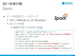 近い未来の話
Spark
• データ処理フレームワーク
• 開発: AMPLab in UC Berkeley
• 速いのが特徴

• 機械学習での利用に最適

Any questions?
Copyright © GREE, Inc. All Rights Reserved.

 