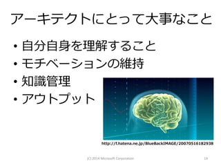 アーキテクトにとって大事なこと
•
•
•
•

自分自身を理解すること
モチベーションの維持
知識管理
アウトプット

http://f.hatena.ne.jp/BlueBackIMAGE/20070516182938

(C) 2014 Microsoft Corporation

14

 