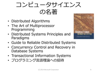 コンピュータサイエンス
の名著
• Distributed Algorithms
• The Art of Multiprocessor
Programming
• Distributed Systems Principles and
Paradigms
• Guide to Reliable Distributed Systems
• Concurrency Control and Recovery in
Database Systems
• Transactional Information Systems
• プログラミング言語理論への招待
(C) 2014 Microsoft Corporation

8

 