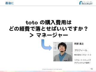 最後に�
16(C) Recruit Communications Co.,Ltd. All rights reserved.
�
ttoottoo  の購入�費用は  
どの経費で落とせばいいですか？  
＞  マネージャー  
 