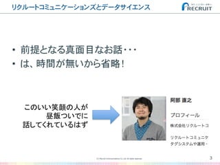 リクルートコミュニケーションズとデータサイエンス�
3(C) Recruit Communications Co.,Ltd. All rights reserved.
�
•  前提となる真面目なお話・・・
•  は、時間が無いから省略！
このいい笑顔の人が	
昼飯ついでに	
話してくれているはず	
 