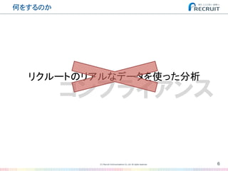 コンプライアンス
何をするのか�
6(C) Recruit Communications Co.,Ltd. All rights reserved.
�
リクルートのリアルなデータを使った分析	
 