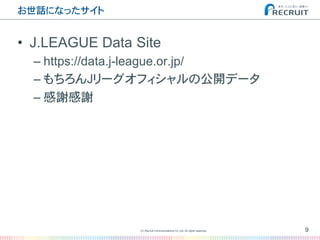 お世話になったサイト�
•  J.LEAGUE Data�Site
– https://data.j-league.or.jp/
– もちろんJリーグオフィシャルの公開データ
– 感謝感謝
9(C) Recruit Communications Co.,Ltd. All rights reserved.
�
 
