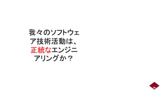 我々のソフトウェ
ア技術活動は、
正統なエンジニ
アリングか？
6
 
