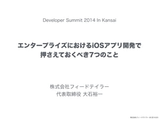 株式会社フィードテイラー @ 2014.9.5 
Developer Summit 2014 In Kansai 
エンタープライズにおけるiOSアプリ開発で 
押さえておくべき7つのこと 
株式会社フィードテイラー 
代表取締役 大石裕一 
 