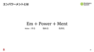18
エンパワーメントとは
Em + Power + Ment
Make：作る 強める 名詞化
 