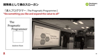 20
開発者として僕のスローガン
「達人プログラマー :The Pragmatic Programmer」
“Do something you like and expand the value to all”
The
Pragmatic
Programmer
Andrew Hunt
 