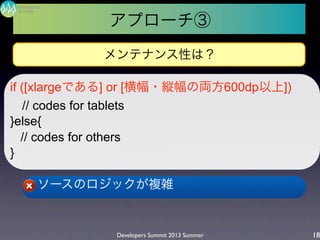 l ソースのロジックが複雑
Developers Summit 2013 Summer
Summit
Developers
18
if ([xlargeである] or [横幅・縦幅の両方600dp以上])
// codes for tablets
}else{
// codes for others
}
アプローチ③
メンテナンス性は？
 