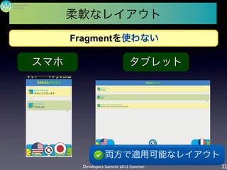 Developers Summit 2013 Summer
Summit
Developers
22
柔軟なレイアウト
• 両方で適用可能なレイアウト
スマホ タブレット
Fragmentを使わない
 