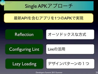 Developers Summit 2013 Summer
Summit
Developers
25
最新APIを含むアプリを1つのAPKで実現
Reﬂection
Conﬁguring Lint
Lazy Loading
Single APKアプローチ
オーソドックスな方式
デザインパターンの１つ
Lintの活用
 