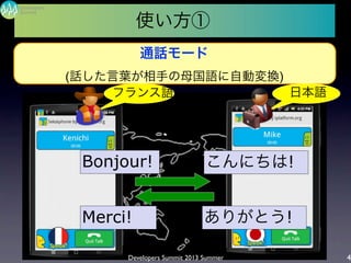 Developers Summit 2013 Summer
Summit
Developers
4
使い方①
通話モード
(話した言葉が相手の母国語に自動変換)
フランス語 日本語
こんにちは!
Merci! ありがとう!
Bonjour!
 