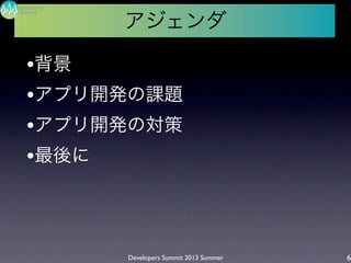Developers Summit 2013 Summer
Summit
Developers
6
アジェンダ
•背景
•アプリ開発の課題
•アプリ開発の対策
•最後に
 