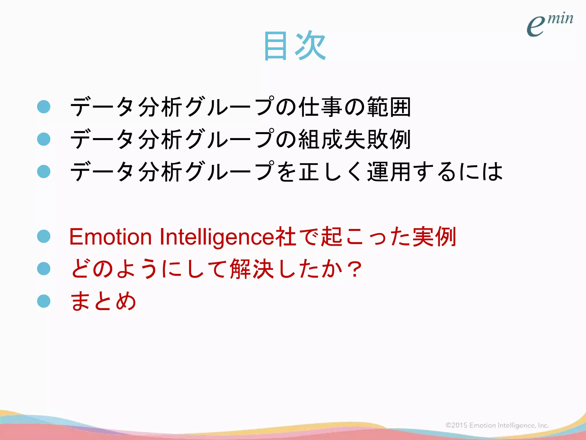 目次
 データ分析グループの仕事の範囲
 データ分析グループの組成失敗例
 データ分析グループを正しく運用するには
 Emotion Intelligence社で起こった実例
 どのようにして解決したか？
 まとめ
 
