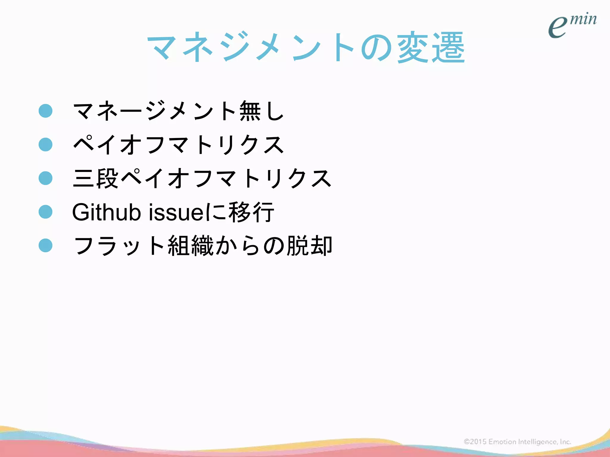 マネジメントの変遷
 マネージメント無し
 ペイオフマトリクス
 三段ペイオフマトリクス
 Github issueに移行
 フラット組織からの脱却
 