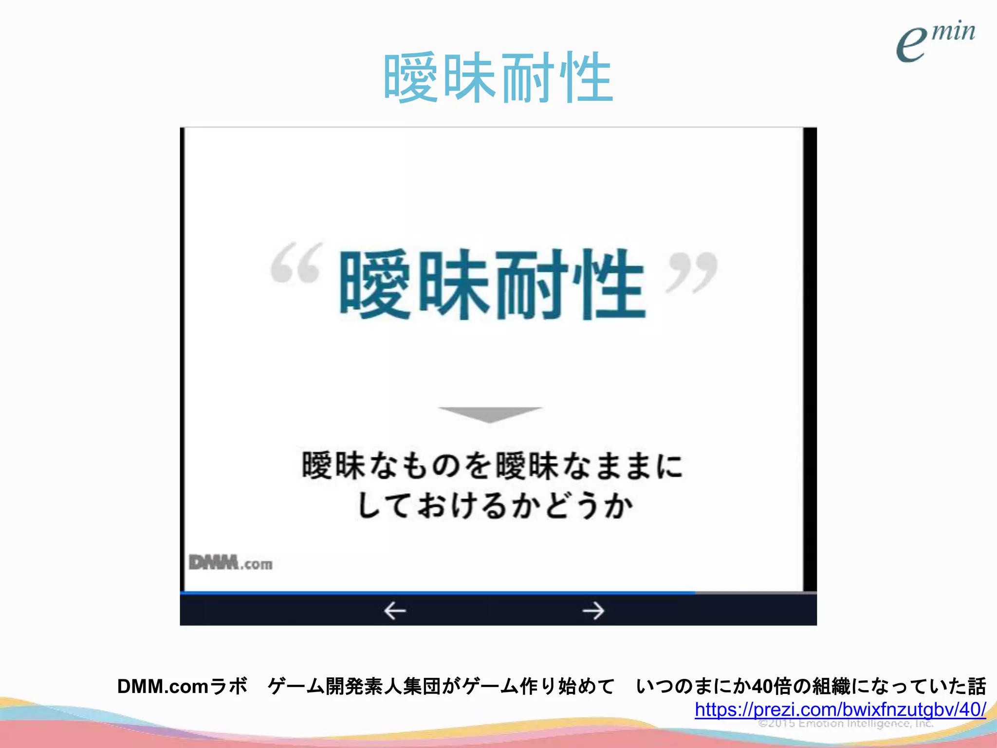 曖昧耐性
DMM.comラボ ゲーム開発素人集団がゲーム作り始めて いつのまにか40倍の組織になっていた話
https://prezi.com/bwixfnzutgbv/40/
 
