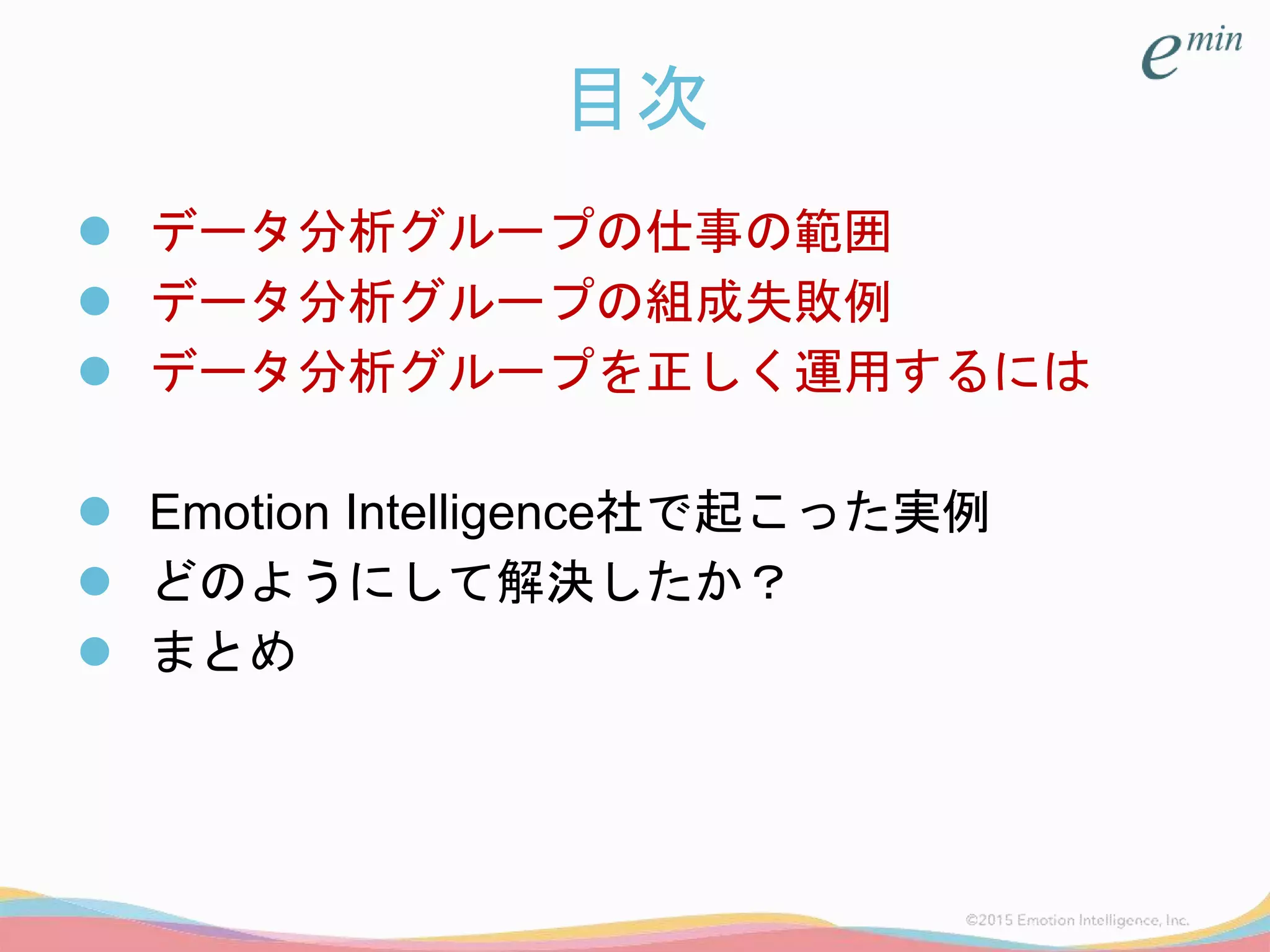 目次
 データ分析グループの仕事の範囲
 データ分析グループの組成失敗例
 データ分析グループを正しく運用するには
 Emotion Intelligence社で起こった実例
 どのようにして解決したか？
 まとめ
 