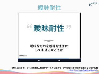 曖昧耐性
DMM.comラボ ゲーム開発素人集団がゲーム作り始めて いつのまにか40倍の組織になっていた話
https://prezi.com/bwixfnzutgbv/40/
 