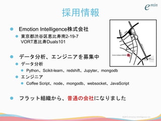 採用情報
 Emotion Intelligence株式会社
 東京都渋谷区恵比寿南2-19-7
VORT恵比寿Duals101
 データ分析、エンジニアを募集中
 データ分析
 Python、Scikit-learn、redshift、Jupyter、mongodb
 エンジニア
 Coffee Script、node、mongodb、websocket、JavaScript
 フラット組織から、普通の会社になりました
 