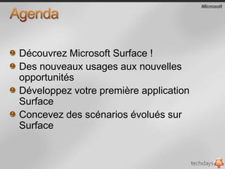 AgendaDécouvrez Microsoft Surface !Des nouveaux usages aux nouvelles opportunitésDéveloppez votre première application SurfaceConcevez des scénarios évolués sur Surface