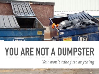 YOU ARE NOT A DUMPSTER
You won’t take just anything
 