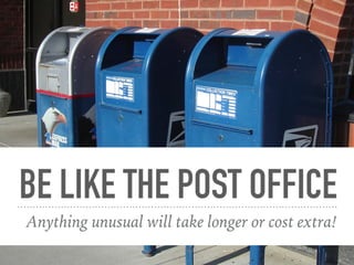 BE LIKE THE POST OFFICE
Anything unusual will take longer or cost extra!
 