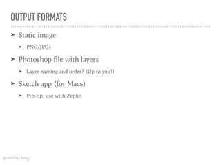 @anitaycheng
OUTPUT FORMATS
➤ Static image
➤ PNG/JPGs
➤ Photoshop file with layers
➤ Layer naming and order? (Up to you!)
➤ Sketch app (for Macs)
➤ Pro-tip, use with Zeplin
 