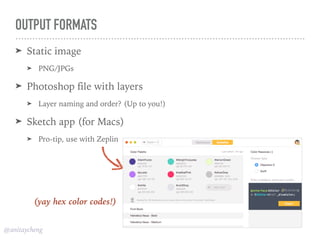 @anitaycheng
OUTPUT FORMATS
➤ Static image
➤ PNG/JPGs
➤ Photoshop file with layers
➤ Layer naming and order? (Up to you!)
➤ Sketch app (for Macs)
➤ Pro-tip, use with Zeplin
(yay hex color codes!)
 