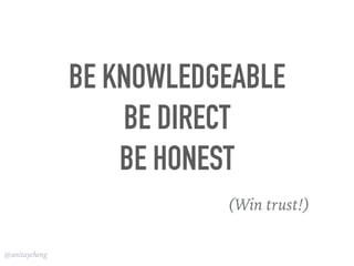 @anitaycheng
BE KNOWLEDGEABLE
BE DIRECT
BE HONEST
(Win trust!)
 