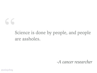 “
@anitaycheng
Science is done by people, and people
are assholes.
-A cancer researcher
 