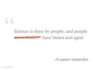“
@anitaycheng
Science is done by people, and people
are assholes.
-A cancer researcher
have biases and egos!
 