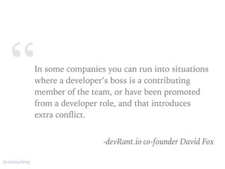 “
@anitaycheng
In some companies you can run into situations
where a developer’s boss is a contributing
member of the team, or have been promoted
from a developer role, and that introduces
extra conflict.
-devRant.io co-founder David Fox
 