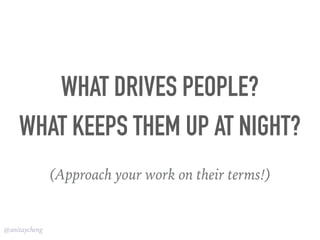 @anitaycheng
WHAT DRIVES PEOPLE?
WHAT KEEPS THEM UP AT NIGHT?
(Approach your work on their terms!)
 