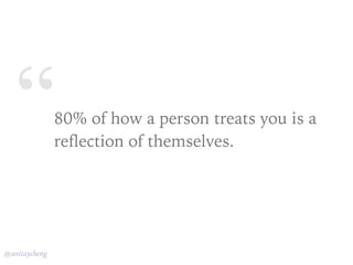 “
@anitaycheng
80% of how a person treats you is a
reflection of themselves.
 