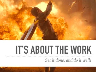 IT’S ABOUT THE WORK
Get it done, and do it well!
 