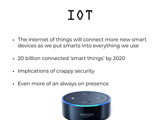 IOT
• The internet of things will connect more new smart
devices as we put smarts into everything we use
• 20 billion connected ‘smart things’ by 2020
• Implications of crappy security
• Even more of an always on presence 
 
 
 