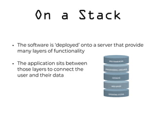 On a Stack
• The software is ‘deployed’ onto a server that provide
many layers of functionality
• The application sits between  
those layers to connect the  
user and their data 
 
 
 