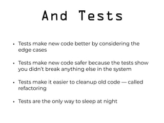 And Tests
• Tests make new code better by considering the
edge cases
• Tests make new code safer because the tests show
you didn’t break anything else in the system
• Tests make it easier to cleanup old code — called
refactoring
• Tests are the only way to sleep at night
 