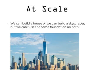 At Scale
• We can build a house or we can build a skyscraper,
but we can’t use the same foundation on both 
 
 
 
 
 
 
 
 
 