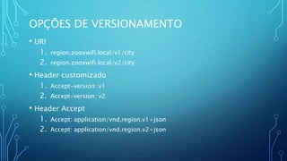 OPÇÕES DE VERSIONAMENTO
• URI
1. region.zooxwifi.local/v1/city
2. region.zooxwifi.local/v2/city
• Header customizado
1. Accept-version: v1
2. Accept-version: v2
• Header Accept
1. Accept: application/vnd.region.v1+json
2. Accept: application/vnd.region.v2+json
 