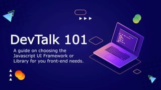 DevTalk 101
A guide on choosing the
Javascript UI Framework or
Library for you front-end needs.
 
