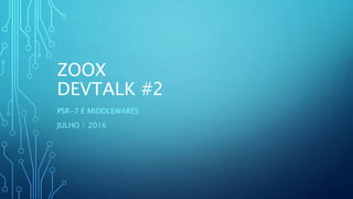 ZOOX
DEVTALK #2
PSR-7 E MIDDLEWARES
JULHO / 2016
 