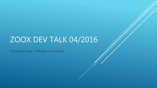 ZOOX DEV TALK 04/2016
Princípios para melhorar um código
 