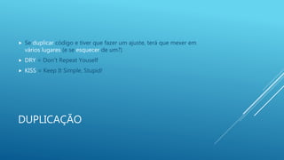 DUPLICAÇÃO
 Se duplicar código e tiver que fazer um ajuste, terá que mexer em
vários lugares (e se esquecer de um?)
 DRY = Don’t Repeat Youself
 KISS = Keep It Simple, Stupid!
 