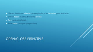 OPEN/CLOSE PRINCIPLE
 Classes devem ser abertas para expansão, mas fechadas para alteração
 Defina todos os atributos como private
 Sem variáveis globais
 Evite setter (sempre que possível)
 