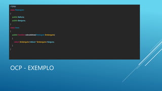 OCP - EXEMPLO
<?php
class Retangulo
{
public $altura;
public $largura;
}
class Area
{
public function calculaArea(Retangulo $retangulo)
{
return $retangulo->altura * $retangulo->largura;
}
}
 