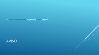 AVISO
 Estes princípios são sugestões e não regras!
 